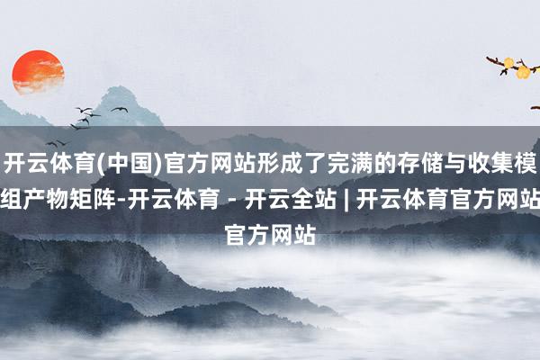 开云体育(中国)官方网站形成了完满的存储与收集模组产物矩阵-开云体育 - 开云全站 | 开云体育官方网站