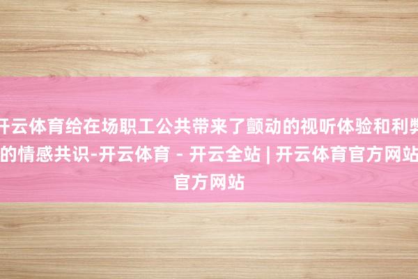 开云体育给在场职工公共带来了颤动的视听体验和利弊的情感共识-开云体育 - 开云全站 | 开云体育官方网站