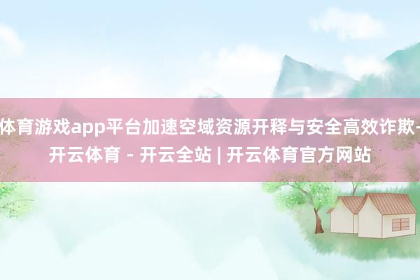 体育游戏app平台加速空域资源开释与安全高效诈欺-开云体育 - 开云全站 | 开云体育官方网站