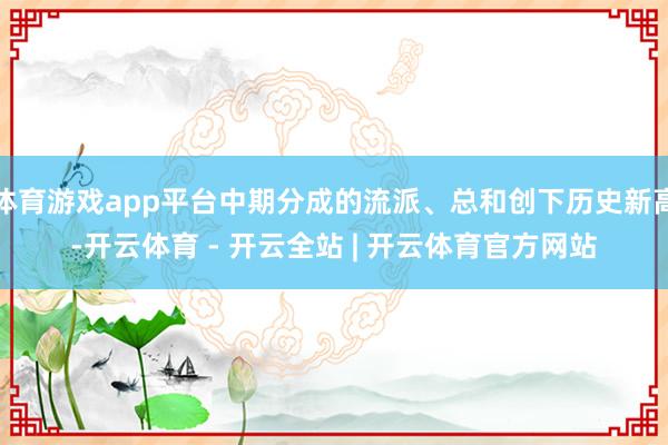 体育游戏app平台中期分成的流派、总和创下历史新高-开云体育 - 开云全站 | 开云体育官方网站