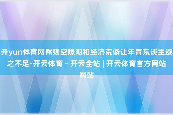开yun体育网然则空隙潮和经济荒僻让年青东谈主避之不足-开云体育 - 开云全站 | 开云体育官方网站