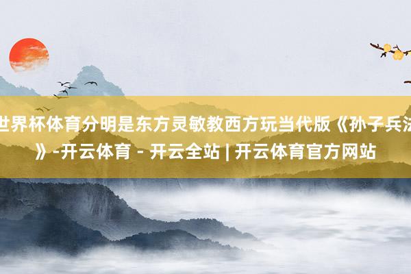 世界杯体育分明是东方灵敏教西方玩当代版《孙子兵法》-开云体育 - 开云全站 | 开云体育官方网站
