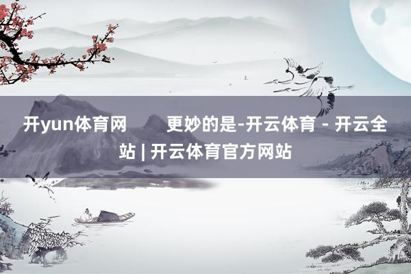 开yun体育网 更妙的是-开云体育 - 开云全站 | 开云体育官方网站
