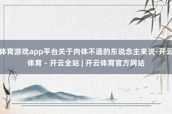 体育游戏app平台关于肉体不适的东说念主来说-开云体育 - 开云全站 | 开云体育官方网站