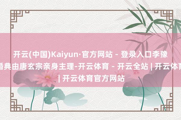 开云(中国)Kaiyun·官方网站 - 登录入口李豫与崔氏的婚典由唐玄宗亲身主理-开云体育 - 开云全站 | 开云体育官方网站