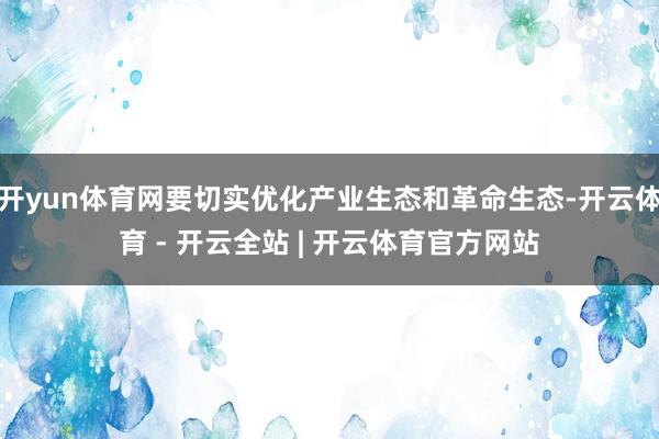 开yun体育网要切实优化产业生态和革命生态-开云体育 - 开云全站 | 开云体育官方网站