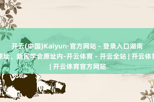开云(中国)Kaiyun·官方网站 - 登录入口湖南自修大学原址、新民学会原址内-开云体育 - 开云全站 | 开云体育官方网站
