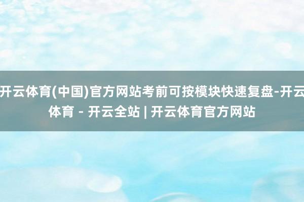 开云体育(中国)官方网站考前可按模块快速复盘-开云体育 - 开云全站 | 开云体育官方网站