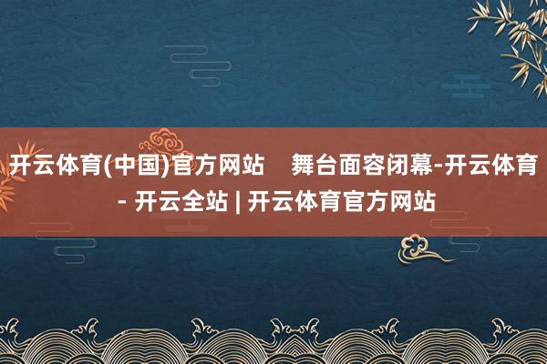 开云体育(中国)官方网站    舞台面容闭幕-开云体育 - 开云全站 | 开云体育官方网站