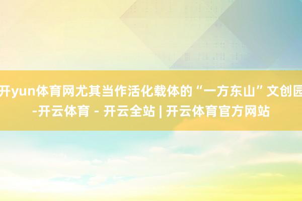 开yun体育网尤其当作活化载体的“一方东山”文创园-开云体育 - 开云全站 | 开云体育官方网站