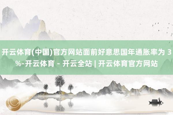 开云体育(中国)官方网站面前好意思国年通胀率为 3%-开云体育 - 开云全站 | 开云体育官方网站