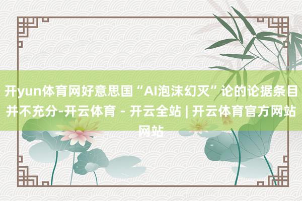 开yun体育网好意思国“AI泡沫幻灭”论的论据条目并不充分-开云体育 - 开云全站 | 开云体育官方网站