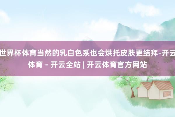 世界杯体育当然的乳白色系也会烘托皮肤更结拜-开云体育 - 开云全站 | 开云体育官方网站