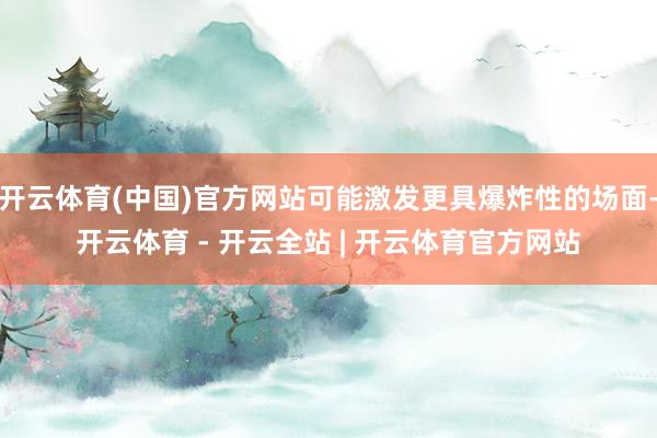 开云体育(中国)官方网站可能激发更具爆炸性的场面-开云体育 - 开云全站 | 开云体育官方网站