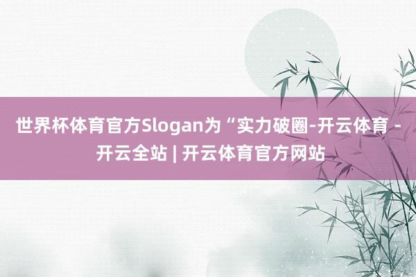 世界杯体育官方Slogan为“实力破圈-开云体育 - 开云全站 | 开云体育官方网站