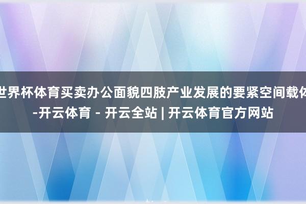 世界杯体育买卖办公面貌四肢产业发展的要紧空间载体-开云体育 - 开云全站 | 开云体育官方网站