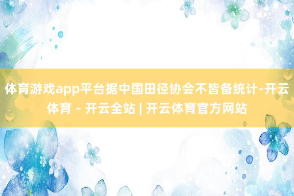 体育游戏app平台　　据中国田径协会不皆备统计-开云体育 - 开云全站 | 开云体育官方网站