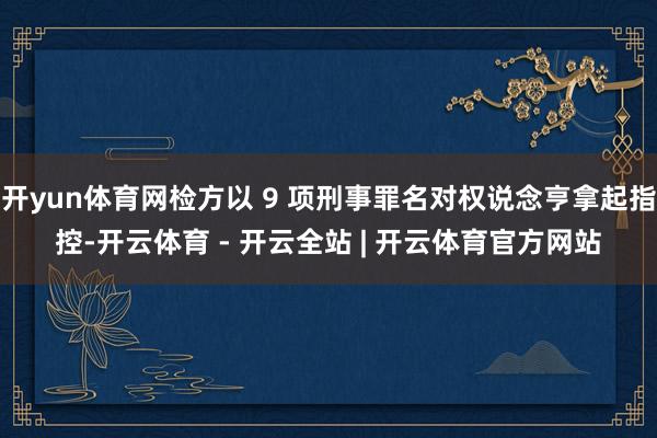 开yun体育网检方以 9 项刑事罪名对权说念亨拿起指控-开云体育 - 开云全站 | 开云体育官方网站
