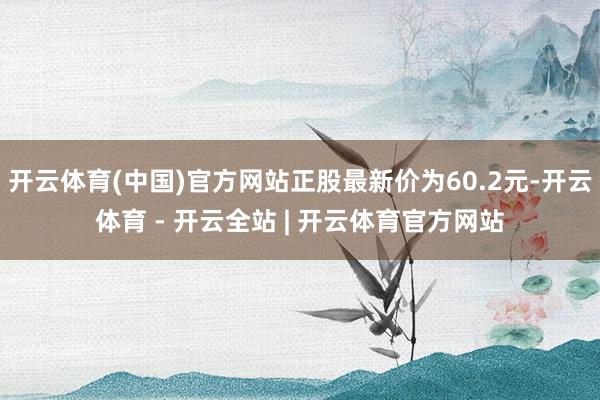 开云体育(中国)官方网站正股最新价为60.2元-开云体育 - 开云全站 | 开云体育官方网站