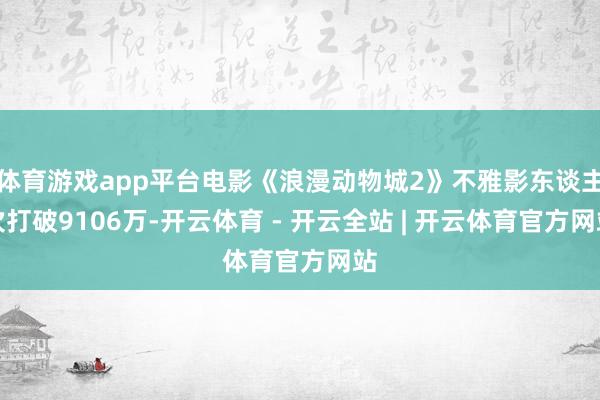 体育游戏app平台电影《浪漫动物城2》不雅影东谈主次打破9106万-开云体育 - 开云全站 | 开云体育官方网站