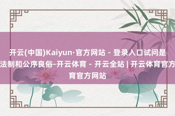 开云(中国)Kaiyun·官方网站 - 登录入口试问是国度法制和公序良俗-开云体育 - 开云全站 | 开云体育官方网站