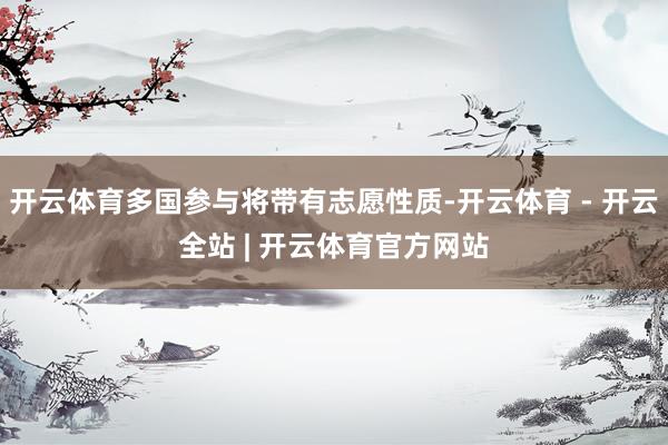 开云体育多国参与将带有志愿性质-开云体育 - 开云全站 | 开云体育官方网站