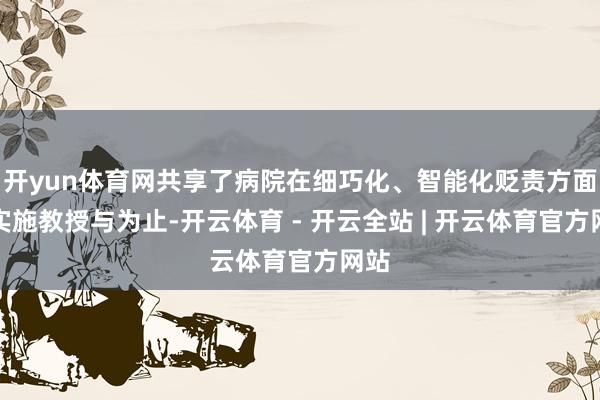 开yun体育网共享了病院在细巧化、智能化贬责方面的实施教授与为止-开云体育 - 开云全站 | 开云体育官方网站