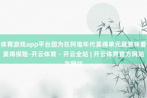 体育游戏app平台因为在阿谁年代莫得单元就意味着莫得保险-开云体育 - 开云全站 | 开云体育官方网站