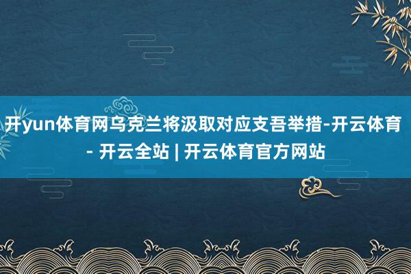 开yun体育网乌克兰将汲取对应支吾举措-开云体育 - 开云全站 | 开云体育官方网站