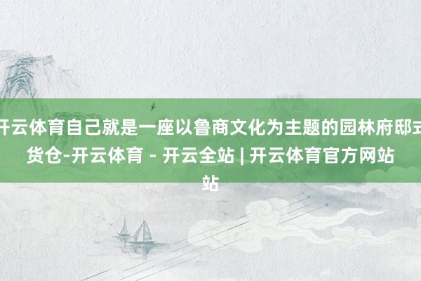 开云体育自己就是一座以鲁商文化为主题的园林府邸式货仓-开云体育 - 开云全站 | 开云体育官方网站