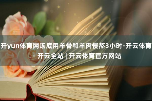 开yun体育网汤底用羊骨和羊肉慢熬3小时-开云体育 - 开云全站 | 开云体育官方网站