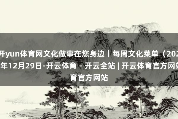 开yun体育网文化做事在您身边丨每周文化菜单（2025年12月29日-开云体育 - 开云全站 | 开云体育官方网站