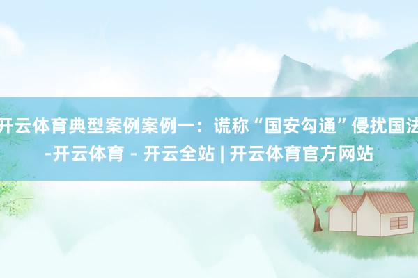 开云体育典型案例案例一：谎称“国安勾通”侵扰国法-开云体育 - 开云全站 | 开云体育官方网站