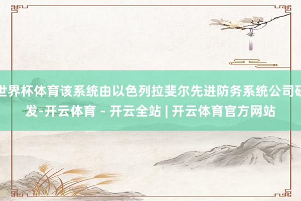 世界杯体育该系统由以色列拉斐尔先进防务系统公司研发-开云体育 - 开云全站 | 开云体育官方网站