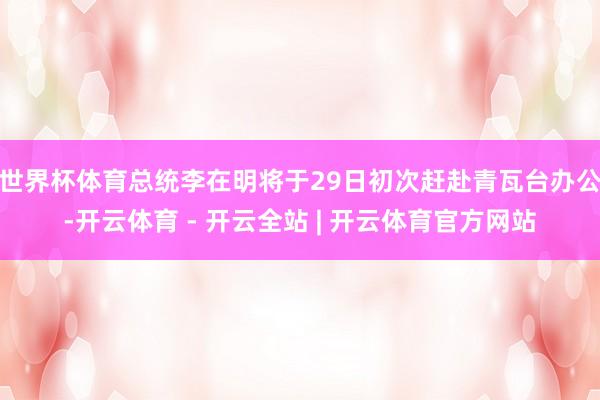 世界杯体育总统李在明将于29日初次赶赴青瓦台办公-开云体育 - 开云全站 | 开云体育官方网站