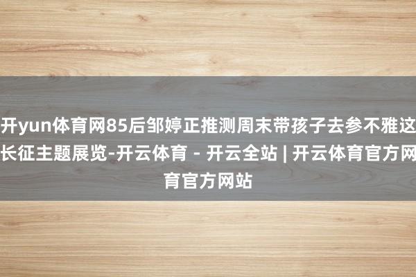 开yun体育网85后邹婷正推测周末带孩子去参不雅这场长征主题展览-开云体育 - 开云全站 | 开云体育官方网站