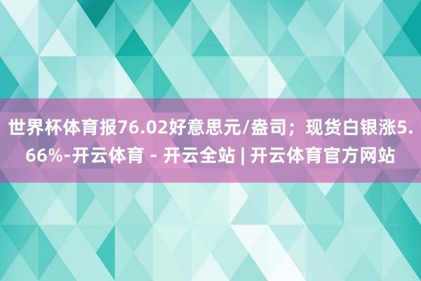 世界杯体育报76.02好意思元/盎司；现货白银涨5.66%-开云体育 - 开云全站 | 开云体育官方网站