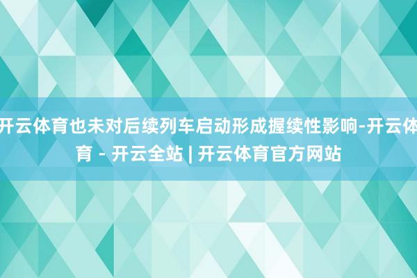 开云体育也未对后续列车启动形成握续性影响-开云体育 - 开云全站 | 开云体育官方网站