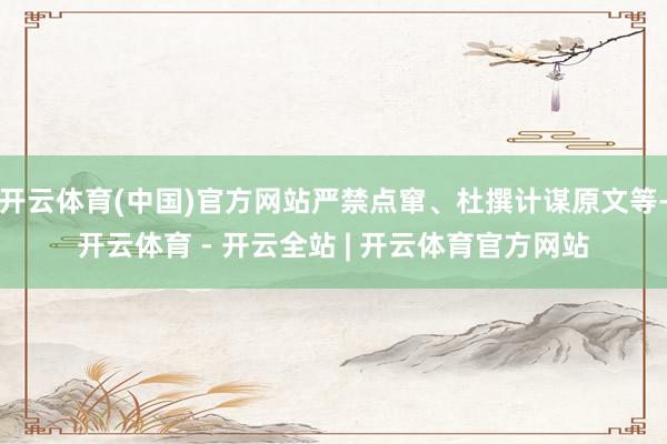 开云体育(中国)官方网站严禁点窜、杜撰计谋原文等-开云体育 - 开云全站 | 开云体育官方网站