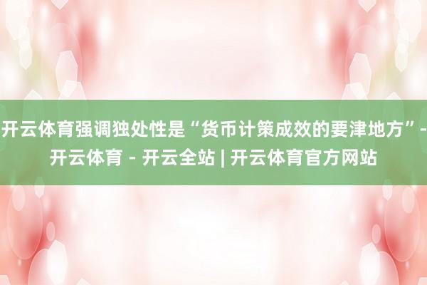 开云体育强调独处性是“货币计策成效的要津地方”-开云体育 - 开云全站 | 开云体育官方网站