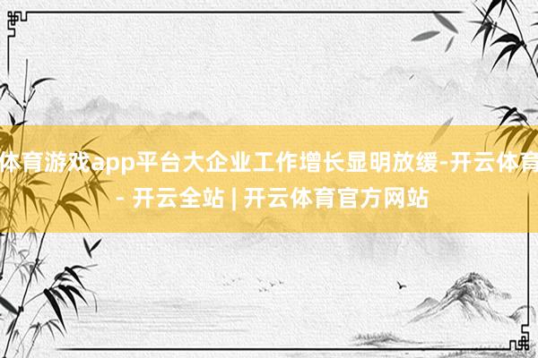 体育游戏app平台大企业工作增长显明放缓-开云体育 - 开云全站 | 开云体育官方网站