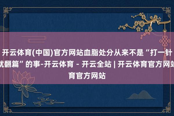开云体育(中国)官方网站血脂处分从来不是“打一针就翻篇”的事-开云体育 - 开云全站 | 开云体育官方网站