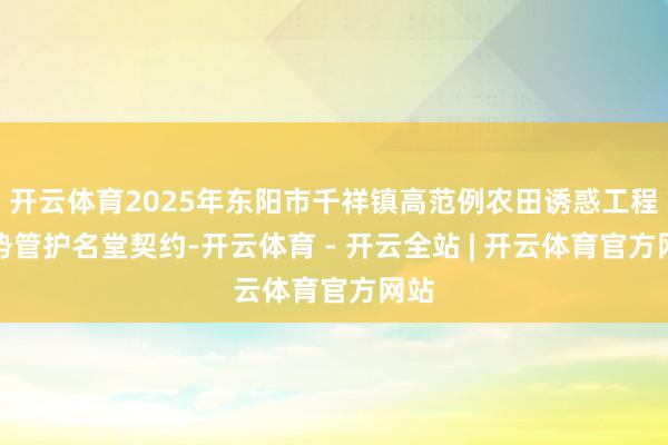 开云体育2025年东阳市千祥镇高范例农田诱惑工程形势管护名堂契约-开云体育 - 开云全站 | 开云体育官方网站