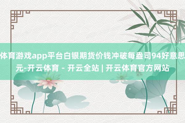 体育游戏app平台白银期货价钱冲破每盎司94好意思元-开云体育 - 开云全站 | 开云体育官方网站