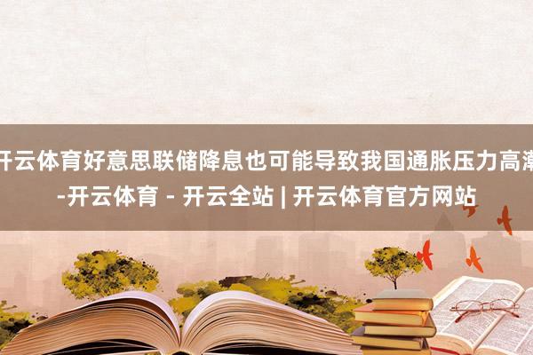 开云体育好意思联储降息也可能导致我国通胀压力高潮-开云体育 - 开云全站 | 开云体育官方网站