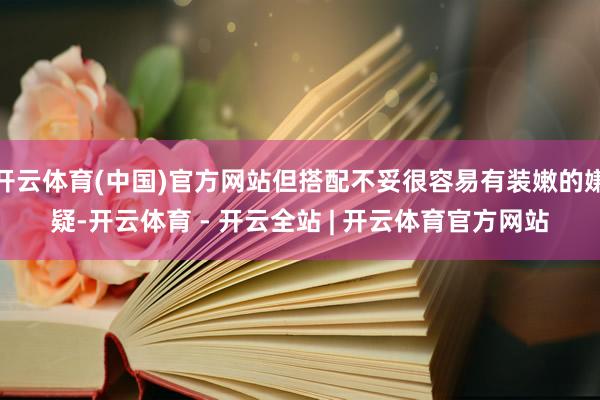 开云体育(中国)官方网站但搭配不妥很容易有装嫩的嫌疑-开云体育 - 开云全站 | 开云体育官方网站