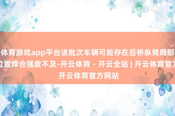 体育游戏app平台该批次车辆可能存在后桥纵臂局部焊合位置焊合强度不及-开云体育 - 开云全站 | 开云体育官方网站
