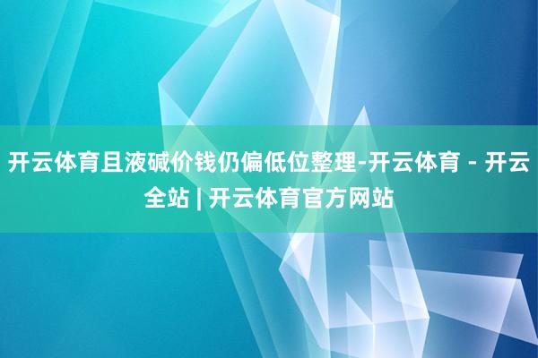 开云体育且液碱价钱仍偏低位整理-开云体育 - 开云全站 | 开云体育官方网站