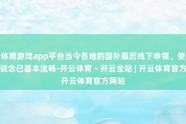 体育游戏app平台当今各地的国补履历线下申领、使用渠说念已基本流畅-开云体育 - 开云全站 | 开云体育官方网站