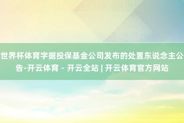 世界杯体育　　字据投保基金公司发布的处置东说念主公告-开云体育 - 开云全站 | 开云体育官方网站